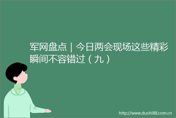 军网盘点｜今日两会现场这些精彩瞬间不容错过（九）