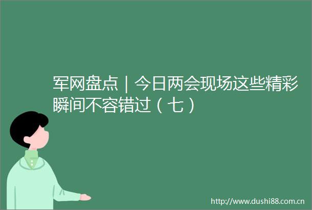 军网盘点｜今日两会现场这些精彩瞬间不容错过（七）