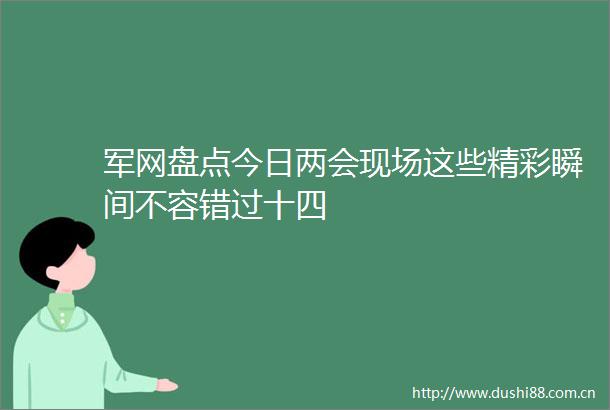 军网盘点今日两会现场这些精彩瞬间不容错过十四