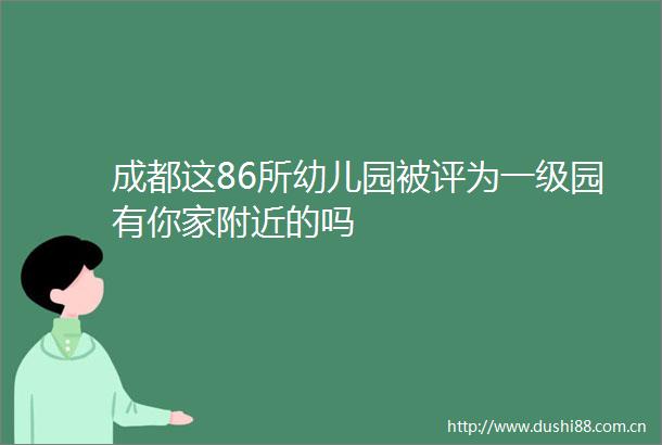成都这86所幼儿园被评为一级园有你家附近的吗