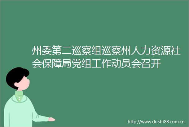 州委第二巡察组巡察州人力资源社会保障局党组工作动员会召开