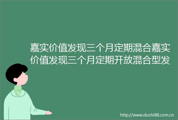 嘉实价值发现三个月定期混合嘉实价值发现三个月定期开放混合型发起式证券投资基金更新招募说明书2024年09月10日更新
