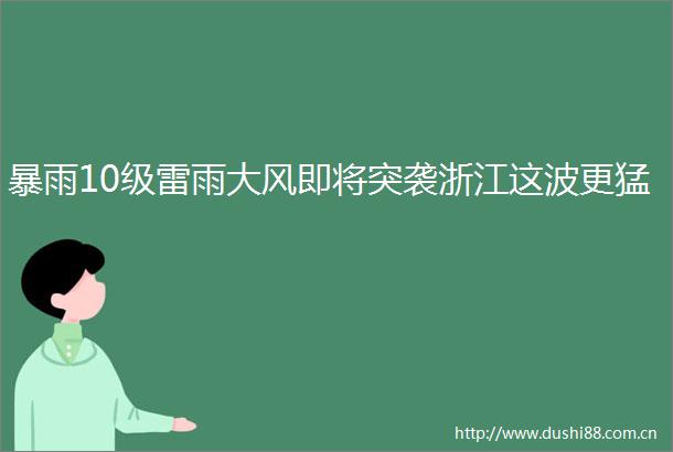 暴雨10级雷雨大风即将突袭浙江这波更猛