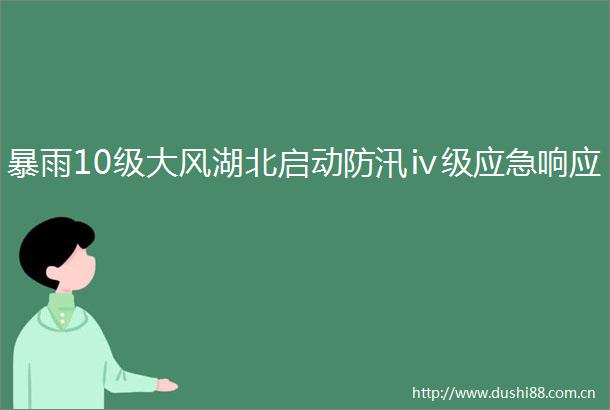 暴雨10级大风湖北启动防汛ⅳ级应急响应