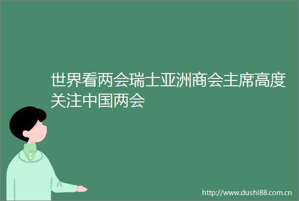 世界看两会瑞士亚洲商会高度关注两会