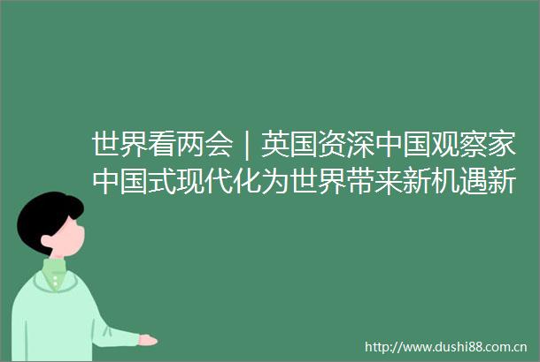 世界看两会｜英国资深观察家式现代化为世界带来新机遇新选择