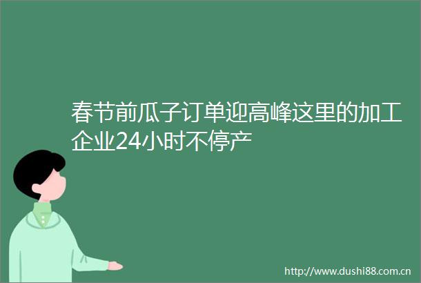 春节前瓜子订单迎高峰这里的加工企业24小时不停产