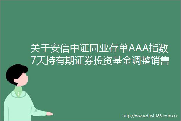关于安信中证同业存单AAA指数7天持有期证券投资基金调整销售对象及申购业务限额并修改招募说明书的公告