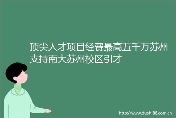 顶尖人才项目经费最高五千万苏州支持南大苏州校区引才