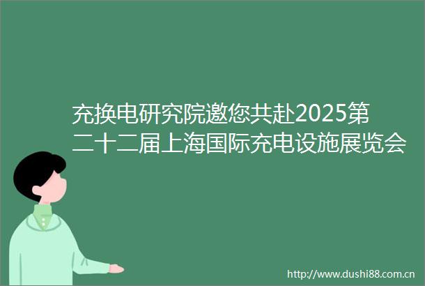 充换电研究院邀您共赴2025第二十二届上海国际充电设施展览会