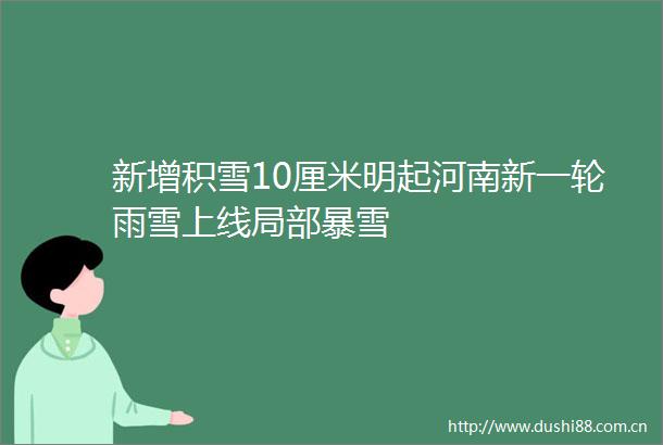 新增积雪10厘米明起河南新一轮雨雪上线局部暴雪