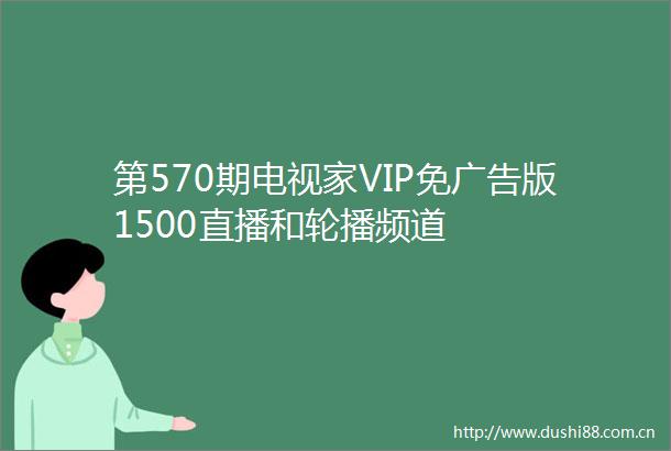 第570期电视家VIP免版1500直播和轮播频道