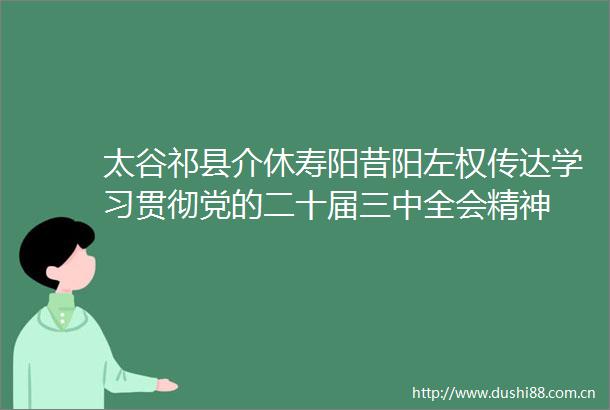 太谷祁县介休寿阳昔阳左权传达学习贯彻党的二十届三中全会精神