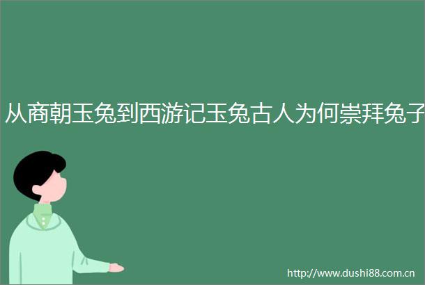从商朝玉兔到西游记玉兔古人为何崇拜兔子
