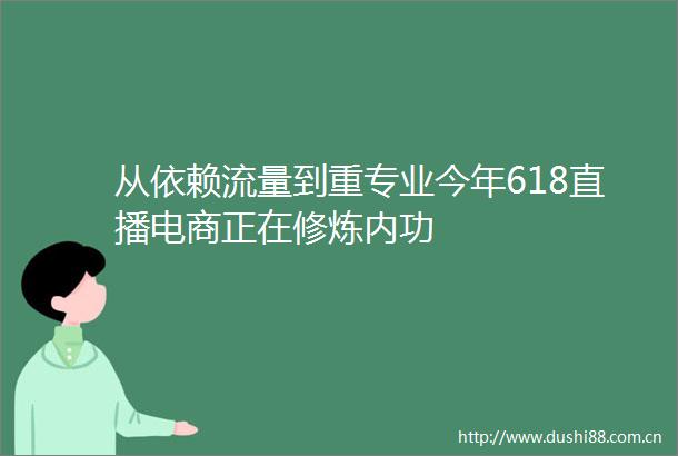 从依赖流量到重专业今年618直播电商正在修炼内功