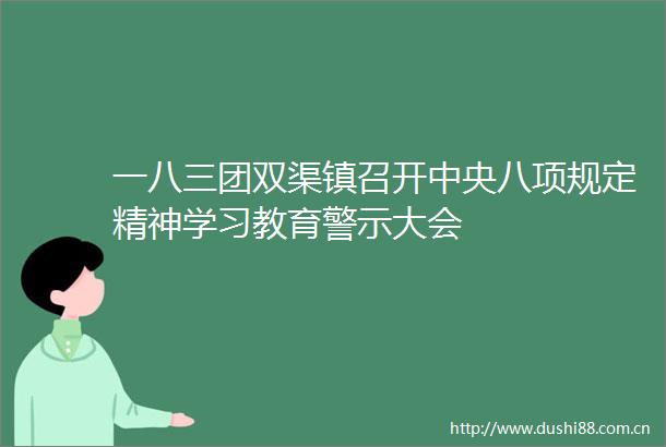 一八三团双渠镇召开中央八项规定精神学习教育警示大会