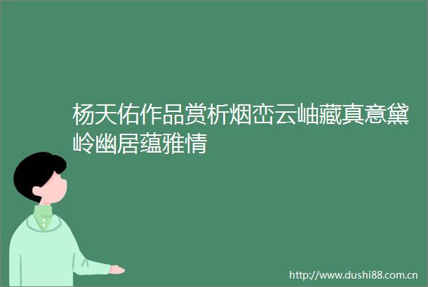 杨天佑作品赏析烟峦云岫藏真意黛岭幽居蕴雅情