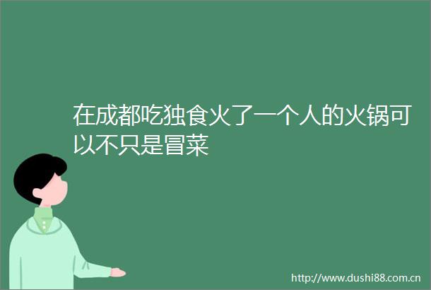 在成都吃独食火了一个人的火锅可以不只是冒菜