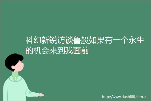 科幻新锐访谈鲁般如果有一个永生的机会来到我面前