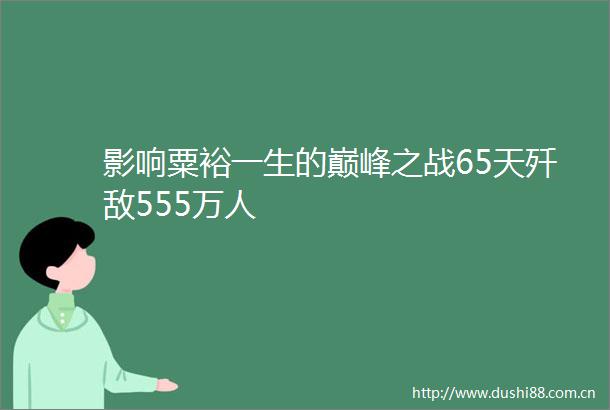 影响粟裕一生的巅峰之战65天歼敌555万人
