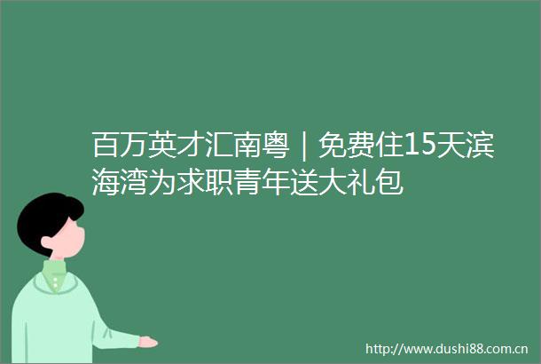 百万英才汇南粤｜免费住15天滨海湾为求职青年送大礼包