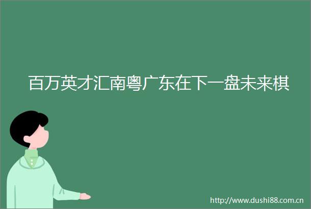 百万英才汇南粤广东在下一盘未来棋