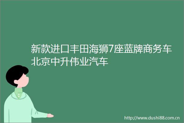 新款进口丰田海狮7座蓝牌商务车北京中升伟业汽车