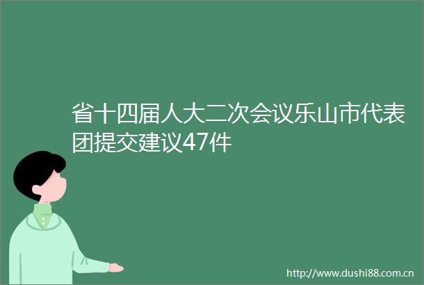 省十四届人大二次会议乐山市代表团提交建议47件