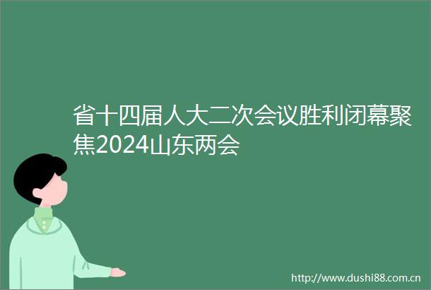 省十四届人大二次会议胜利闭幕聚焦2024山东两会