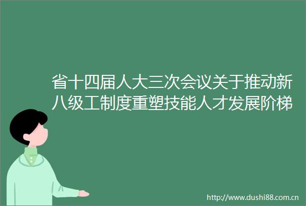 省十四届人大三次会议关于推动新八级工制度重塑技能人才发展阶梯拓宽职业成长通道的建议（第1431323号）的答复