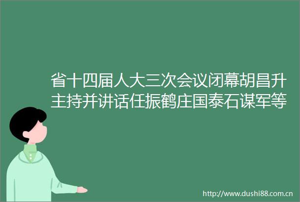 省十四届人大三次会议闭幕胡昌升主持并讲话任振鹤庄国泰石谋军等出席
