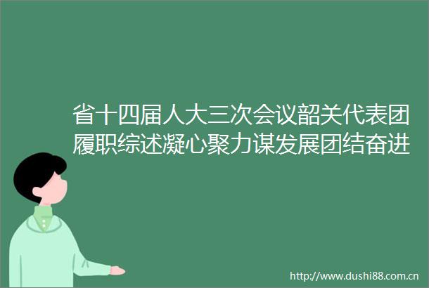 省十四届人大三次会议韶关代表团履职综述凝心聚力谋发展团结奋进谱新篇