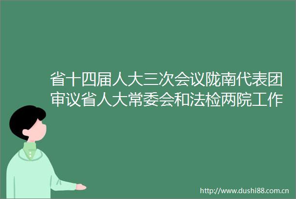 省十四届人大三次会议陇南代表团审议省人大常委会和法检两院工作报告