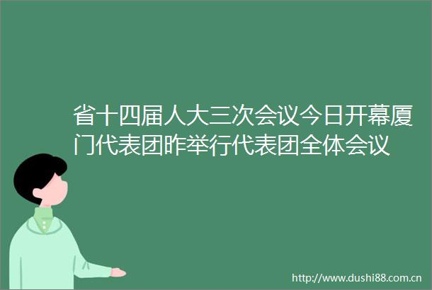 省十四届人大三次会议今日开幕厦门代表团昨举行代表团全体会议