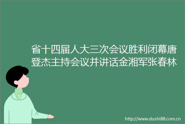 省十四届人大三次会议胜利闭幕唐登杰主持会议并讲话金湘军张春林出席