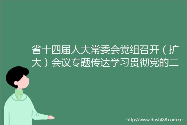省十四届人大常委会党组召开（扩大）会议专题传达学习贯彻党的二十届三中全会精神确保中央和省委决策部署不折不扣贯彻落实