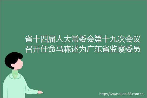 省十四届人大常委会第十九次会议召开任命马森述为广东省监察委员会副主任决定其代理广东省监察委员会主任职务
