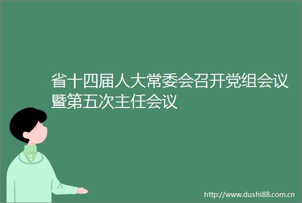 省十四届人大常委会召开党组会议暨第五次主任会议