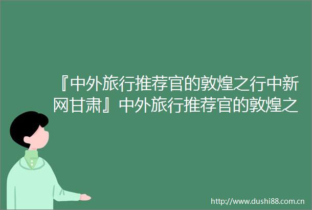 『中外旅行推荐官的敦煌之行中新网甘肃』中外旅行推荐官的敦煌之行