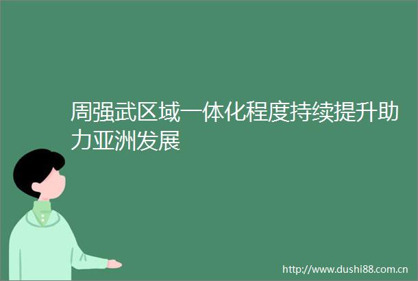 周强武区域一体化程度持续提升助力亚洲发展