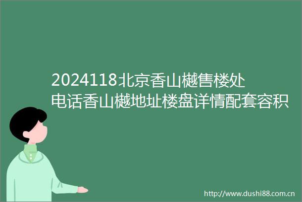2024118北京香山樾售楼处电话香山樾地址楼盘详情配套容积率电话解析