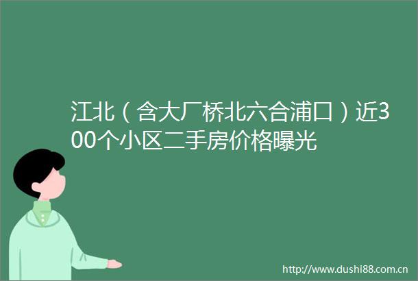 江北（含大厂桥北六合浦口）近300个小区二手房价格
