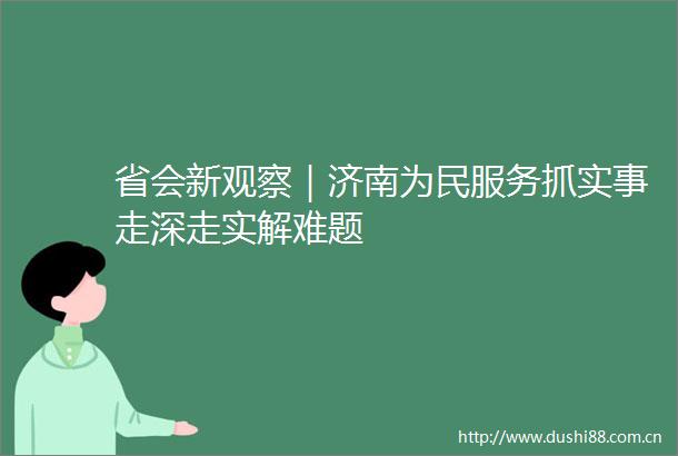 省会新观察｜济南为民服务抓实事走深走实解难题