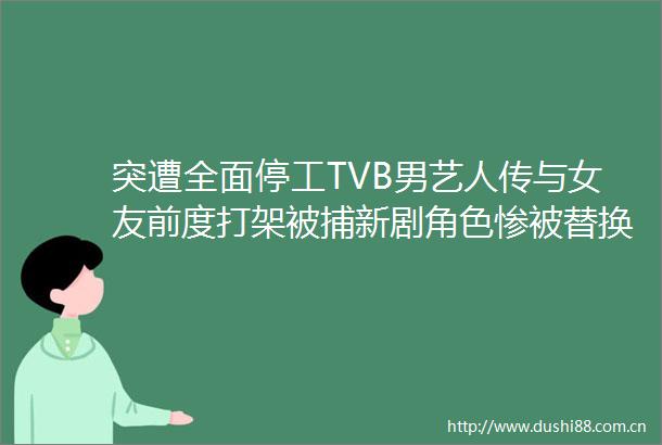 突遭全面停工TVB男艺人传与女友前度打架被捕新剧角色惨被替换