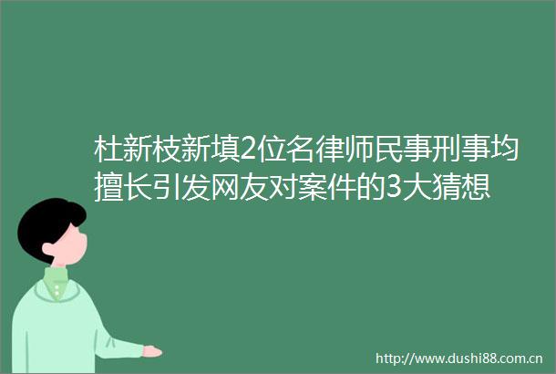 杜新枝新填2位名律师刑事均擅长引发网友对案件的3大猜想