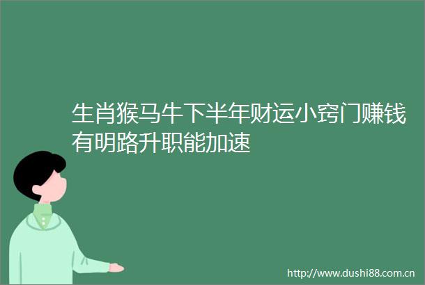 生肖猴马牛下半年财运小窍门赚钱有明路升职能加速