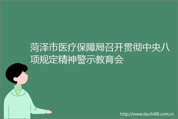 菏泽市医疗保障局召开贯彻中央八项规定精神警示教育会