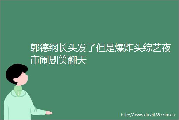 郭德纲长头发了但是头综艺夜市闹剧笑翻天
