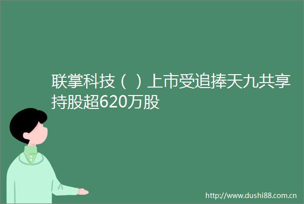 联掌科技（）上市受追捧天九共享持股超620万股