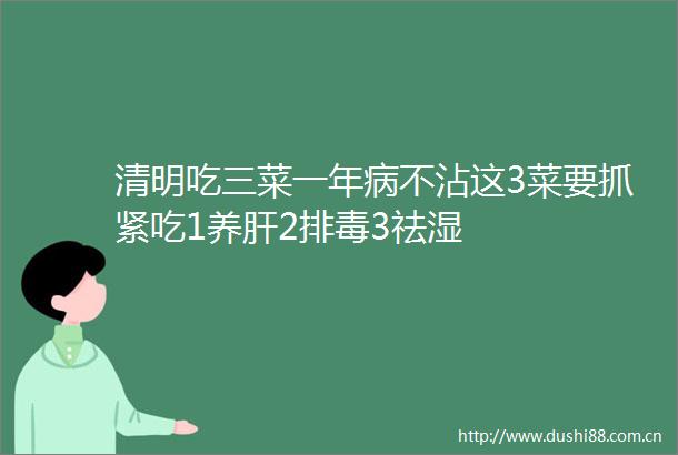 清明吃三菜一年病不沾这3菜要抓紧吃1养肝2排毒3祛湿